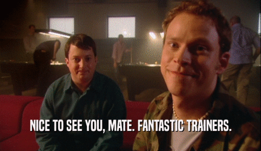 NICE TO SEE YOU, MATE. FANTASTIC TRAINERS.  