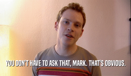 YOU DON'T HAVE TO ASK THAT, MARK. THAT'S OBVIOUS.  