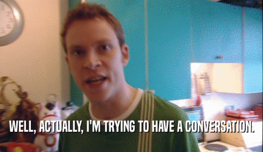 WELL, ACTUALLY, I'M TRYING TO HAVE A CONVERSATION.  