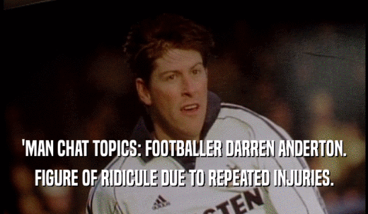 'MAN CHAT TOPICS: FOOTBALLER DARREN ANDERTON. FIGURE OF RIDICULE DUE TO REPEATED INJURIES. 