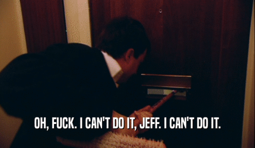 OH, FUCK. I CAN'T DO IT, JEFF. I CAN'T DO IT.  