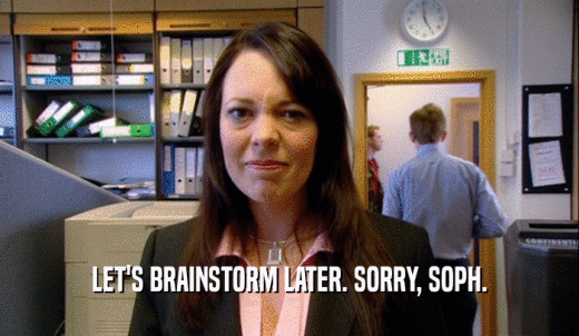 LET'S BRAINSTORM LATER. SORRY, SOPH.  