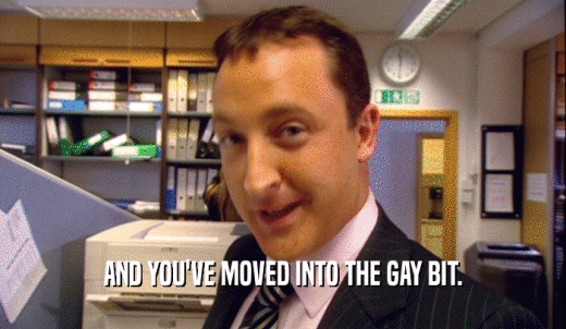 AND YOU'VE MOVED INTO THE GAY BIT.  