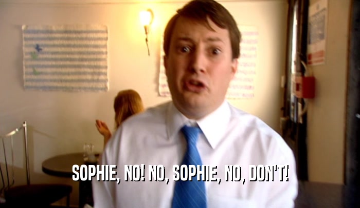 SOPHIE, NO! NO, SOPHIE, NO, DON'T!  