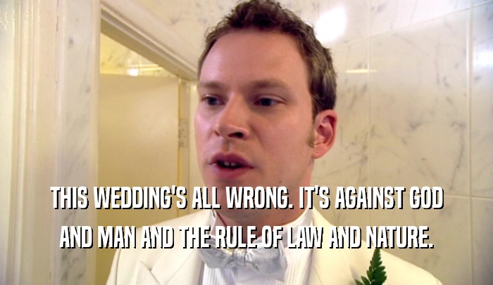 THIS WEDDING'S ALL WRONG. IT'S AGAINST GOD
 AND MAN AND THE RULE OF LAW AND NATURE.
 