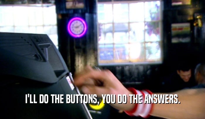 I'LL DO THE BUTTONS, YOU DO THE ANSWERS.
  