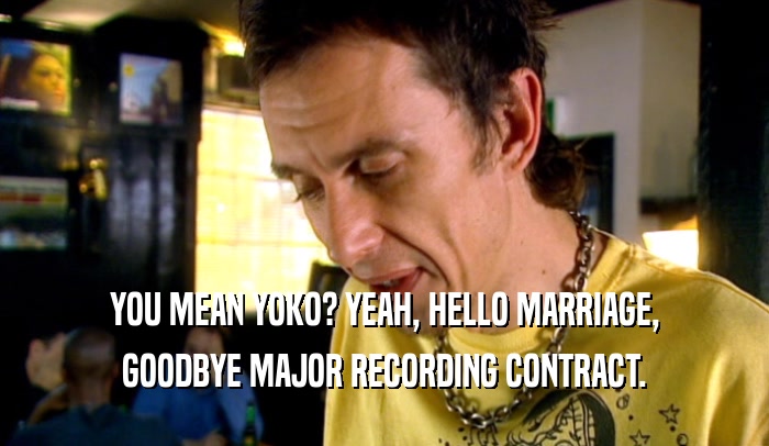 YOU MEAN YOKO? YEAH, HELLO MARRIAGE,
 GOODBYE MAJOR RECORDING CONTRACT.
 