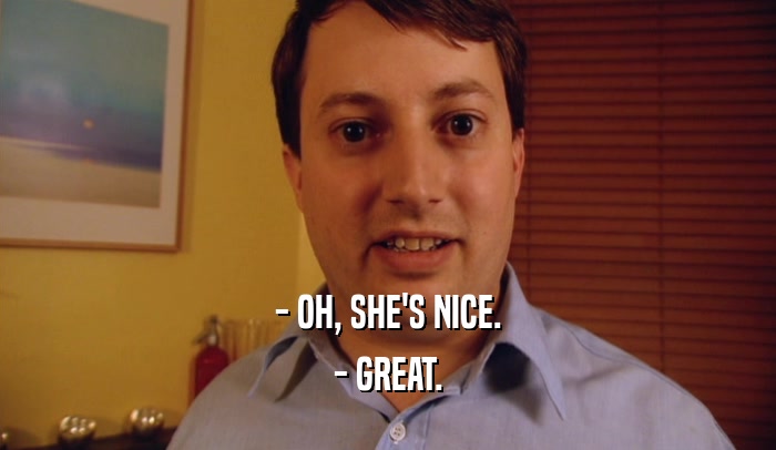 - OH, SHE'S NICE.
 - GREAT.
 
