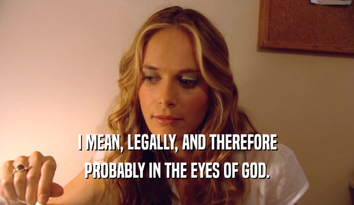 I MEAN, LEGALLY, AND THEREFORE PROBABLY IN THE EYES OF GOD. 