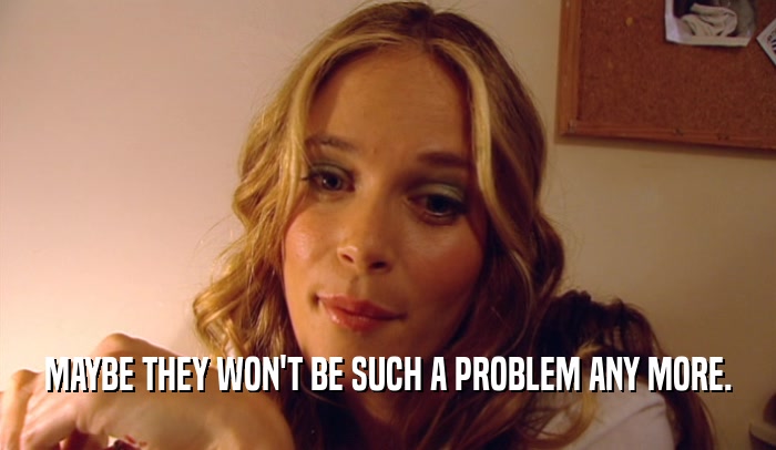 MAYBE THEY WON'T BE SUCH A PROBLEM ANY MORE.  