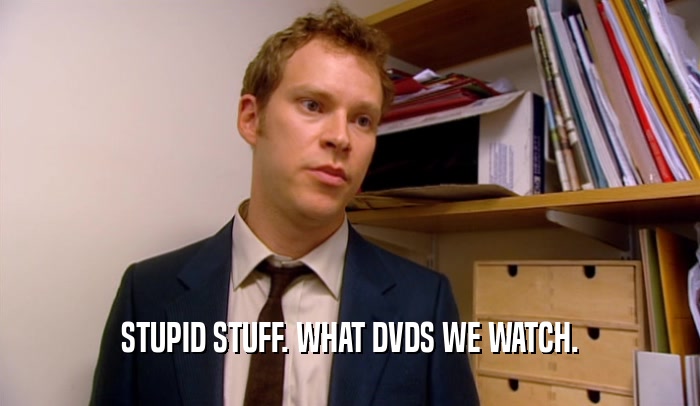 STUPID STUFF. WHAT DVDS WE WATCH.  