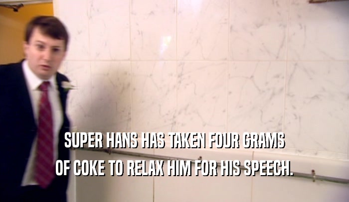 SUPER HANS HAS TAKEN FOUR GRAMS OF COKE TO RELAX HIM FOR HIS SPEECH. 