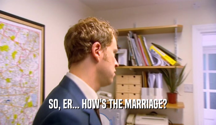 SO, ER... HOW'S THE MARRIAGE?  