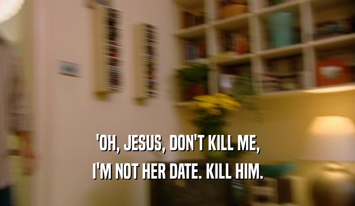 'OH, JESUS, DON'T KILL ME, I'M NOT HER DATE. KILL HIM. 