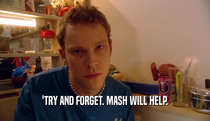'TRY AND FORGET. MASH WILL HELP.  