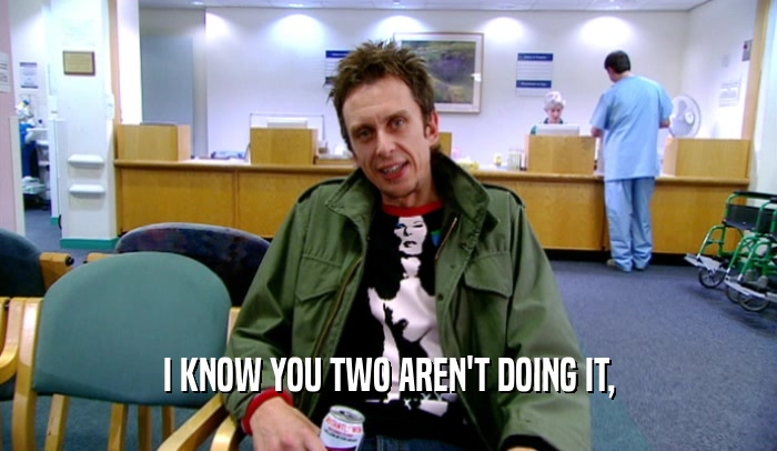 I KNOW YOU TWO AREN'T DOING IT,  