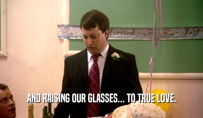 AND RAISING OUR GLASSES... TO TRUE LOVE.  