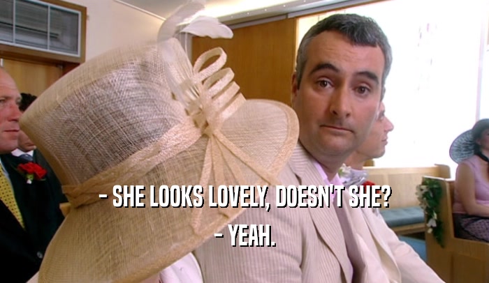 - SHE LOOKS LOVELY, DOESN'T SHE? - YEAH. 