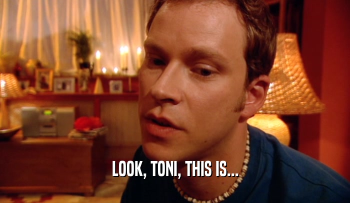 LOOK, TONI, THIS IS...
  