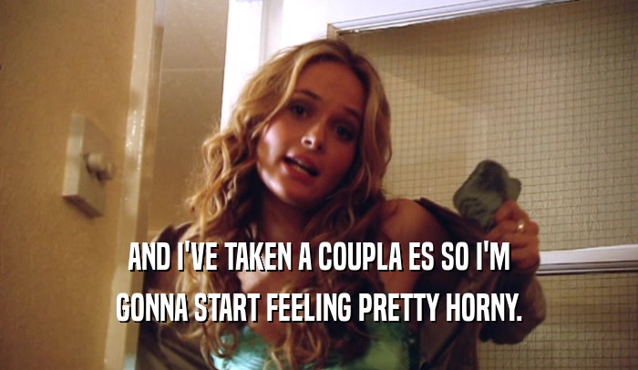 AND I'VE TAKEN A COUPLA ES SO I'M GONNA START FEELING PRETTY HORNY. 