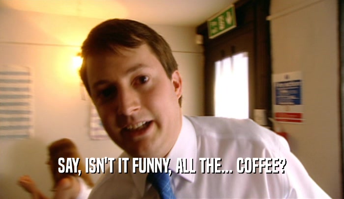 SAY, ISN'T IT FUNNY, ALL THE... COFFEE?  