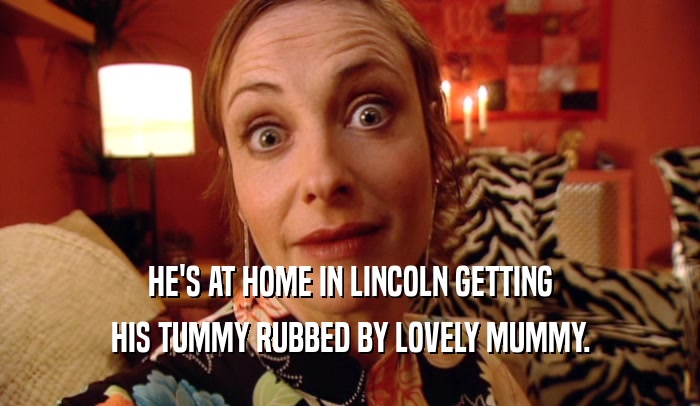 HE'S AT HOME IN LINCOLN GETTING HIS TUMMY RUBBED BY LOVELY MUMMY. 