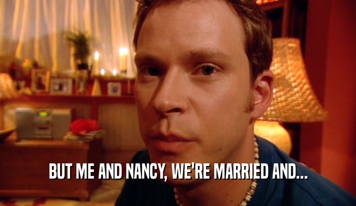 BUT ME AND NANCY, WE'RE MARRIED AND...  