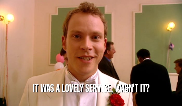 IT WAS A LOVELY SERVICE, WASN'T IT?  