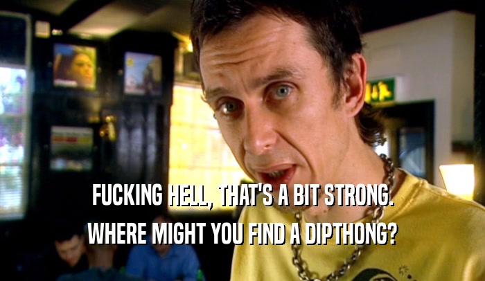 FUCKING HELL, THAT'S A BIT STRONG. WHERE MIGHT YOU FIND A DIPTHONG? 