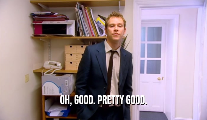OH, GOOD. PRETTY GOOD.  
