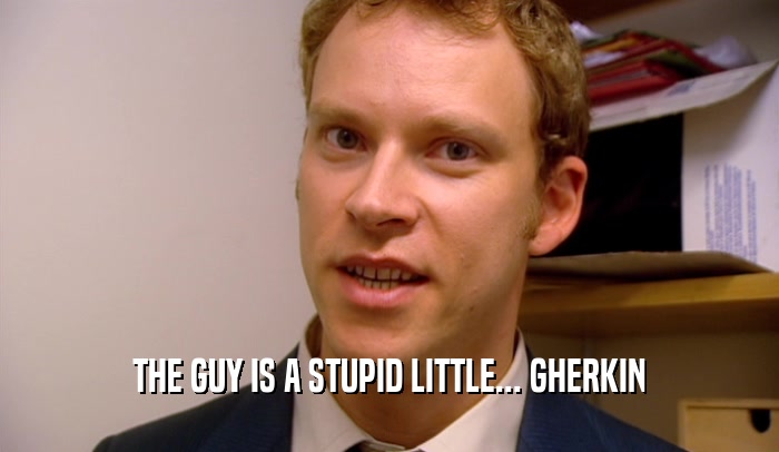 THE GUY IS A STUPID LITTLE... GHERKIN  