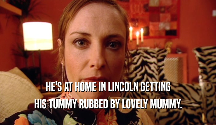 HE'S AT HOME IN LINCOLN GETTING HIS TUMMY RUBBED BY LOVELY MUMMY. 