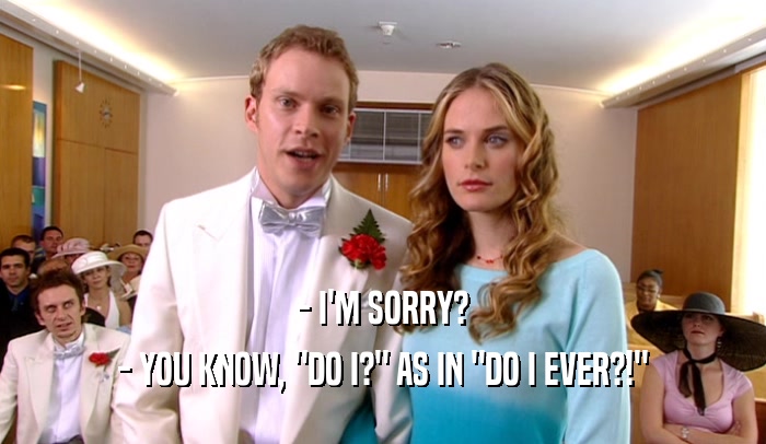 - I'M SORRY? - YOU KNOW, 
