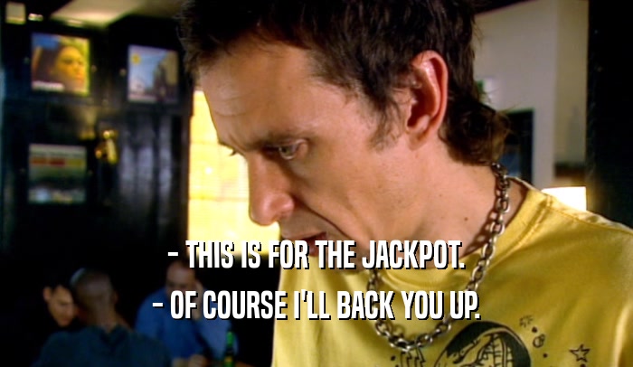 - THIS IS FOR THE JACKPOT. - OF COURSE I'LL BACK YOU UP. 