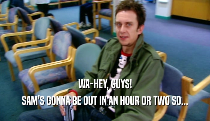 WA-HEY, GUYS! SAM'S GONNA BE OUT IN AN HOUR OR TWO SO... 