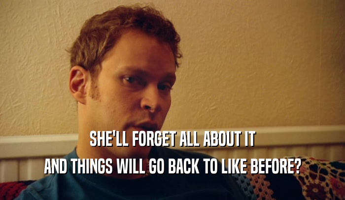SHE'LL FORGET ALL ABOUT IT AND THINGS WILL GO BACK TO LIKE BEFORE? 