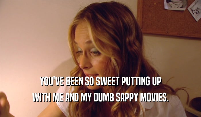 YOU'VE BEEN SO SWEET PUTTING UP WITH ME AND MY DUMB SAPPY MOVIES. 