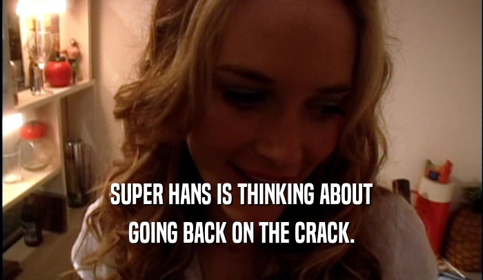 SUPER HANS IS THINKING ABOUT GOING BACK ON THE CRACK. 