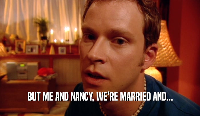 BUT ME AND NANCY, WE'RE MARRIED AND...  