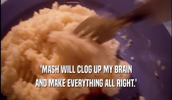 'MASH WILL CLOG UP MY BRAIN AND MAKE EVERYTHING ALL RIGHT.' 