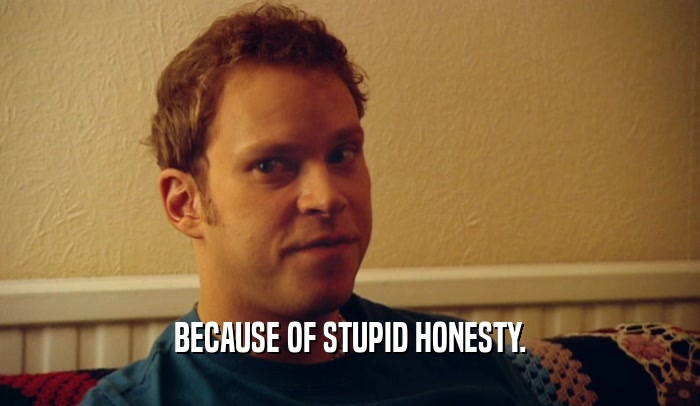 BECAUSE OF STUPID HONESTY.  