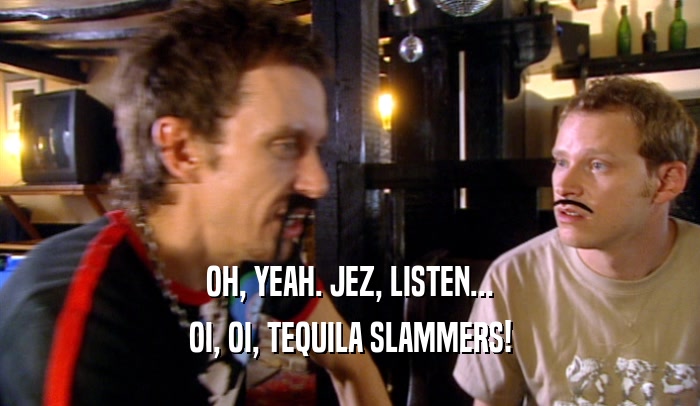 OH, YEAH. JEZ, LISTEN... OI, OI, TEQUILA SLAMMERS! 