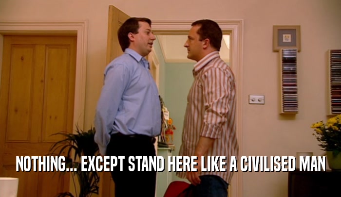 NOTHING... EXCEPT STAND HERE LIKE A CIVILISED MAN  