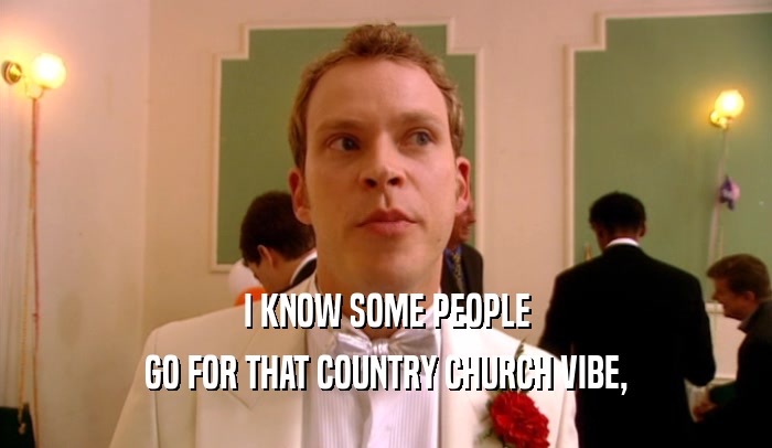 I KNOW SOME PEOPLE GO FOR THAT COUNTRY CHURCH VIBE, 