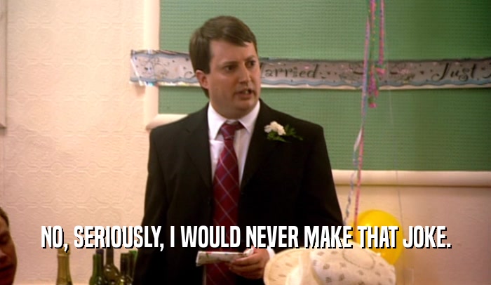 NO, SERIOUSLY, I WOULD NEVER MAKE THAT JOKE.  