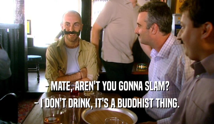 - MATE, AREN'T YOU GONNA SLAM? - I DON'T DRINK, IT'S A BUDDHIST THING. 