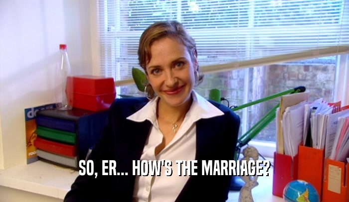 SO, ER... HOW'S THE MARRIAGE?  