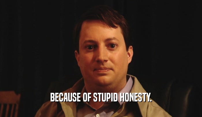 BECAUSE OF STUPID HONESTY.  