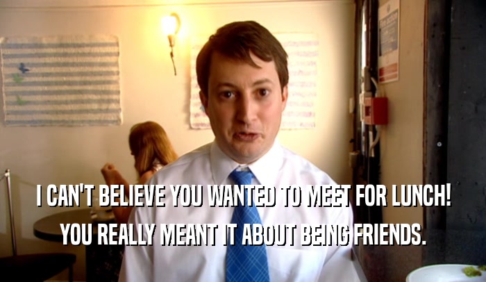 I CAN'T BELIEVE YOU WANTED TO MEET FOR LUNCH! YOU REALLY MEANT IT ABOUT BEING FRIENDS. 