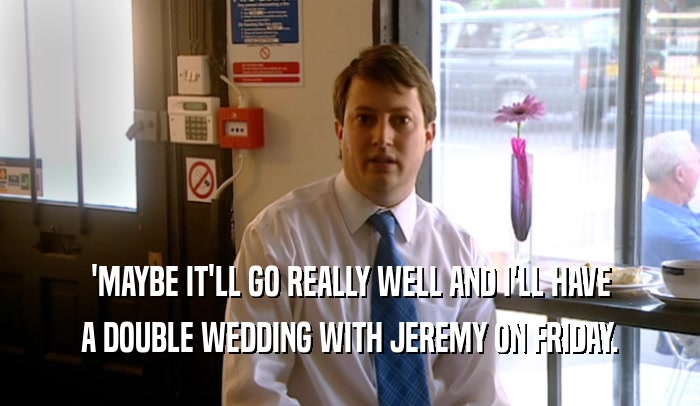 'MAYBE IT'LL GO REALLY WELL AND I'LL HAVE A DOUBLE WEDDING WITH JEREMY ON FRIDAY. 
